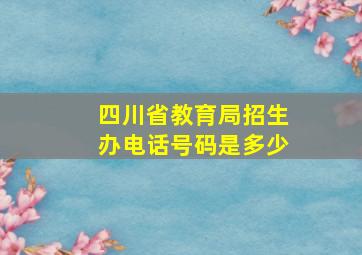 四川省教育局招生办电话号码是多少