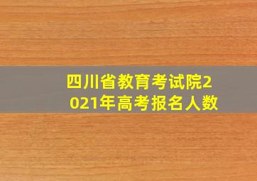 四川省教育考试院2021年高考报名人数