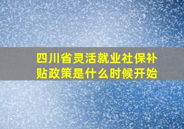 四川省灵活就业社保补贴政策是什么时候开始