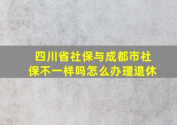 四川省社保与成都市社保不一样吗怎么办理退休