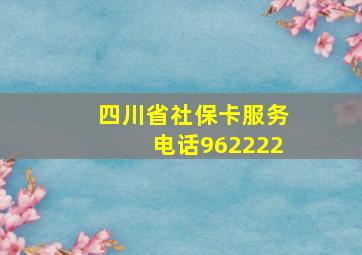 四川省社保卡服务电话962222