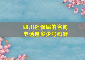 四川社保局的咨询电话是多少号码呀