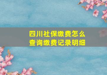 四川社保缴费怎么查询缴费记录明细