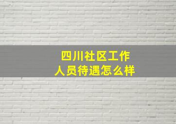 四川社区工作人员待遇怎么样