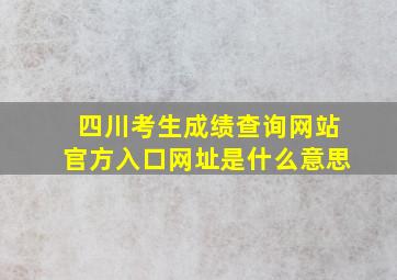 四川考生成绩查询网站官方入口网址是什么意思