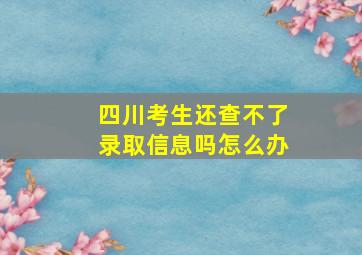 四川考生还查不了录取信息吗怎么办