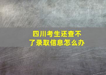 四川考生还查不了录取信息怎么办