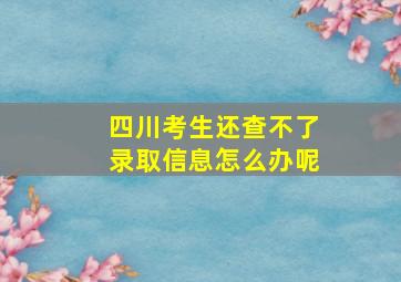 四川考生还查不了录取信息怎么办呢