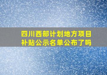 四川西部计划地方项目补贴公示名单公布了吗