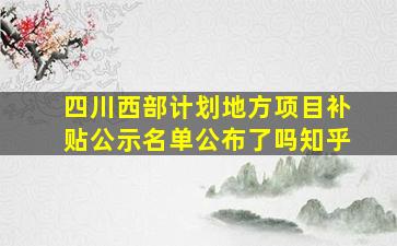 四川西部计划地方项目补贴公示名单公布了吗知乎