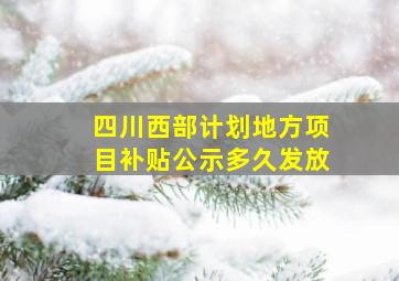 四川西部计划地方项目补贴公示多久发放