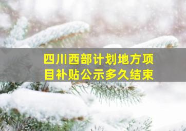 四川西部计划地方项目补贴公示多久结束