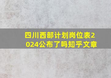 四川西部计划岗位表2024公布了吗知乎文章