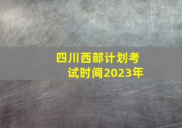 四川西部计划考试时间2023年