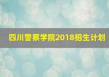 四川警察学院2018招生计划