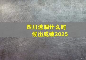 四川选调什么时候出成绩2025