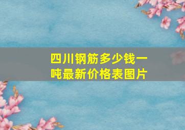 四川钢筋多少钱一吨最新价格表图片