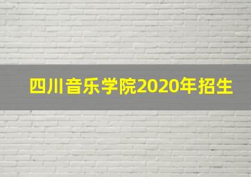 四川音乐学院2020年招生