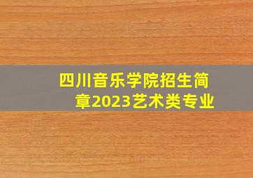 四川音乐学院招生简章2023艺术类专业