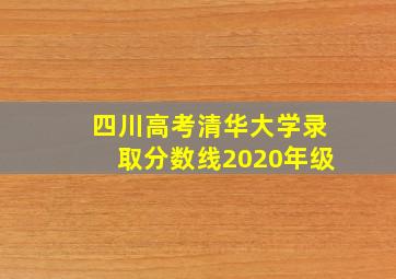 四川高考清华大学录取分数线2020年级