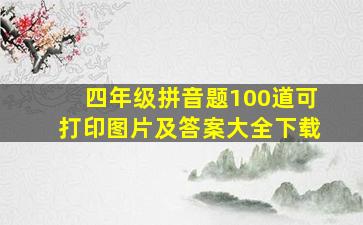 四年级拼音题100道可打印图片及答案大全下载