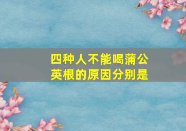 四种人不能喝蒲公英根的原因分别是