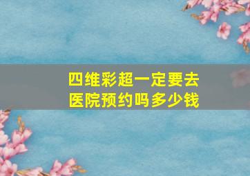 四维彩超一定要去医院预约吗多少钱