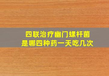 四联治疗幽门螺杆菌是哪四种药一天吃几次