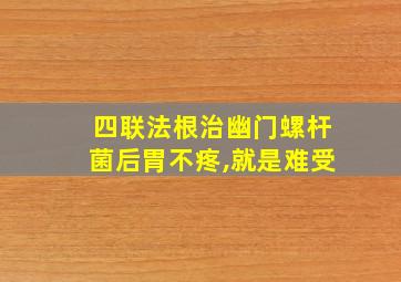 四联法根治幽门螺杆菌后胃不疼,就是难受