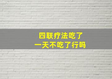 四联疗法吃了一天不吃了行吗