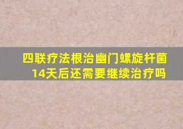 四联疗法根治幽门螺旋杆菌14天后还需要继续治疗吗