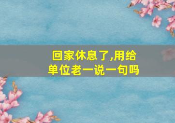 回家休息了,用给单位老一说一句吗