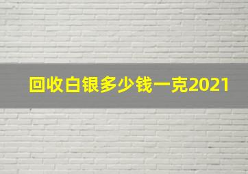 回收白银多少钱一克2021