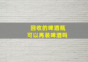 回收的啤酒瓶可以再装啤酒吗