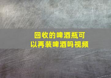 回收的啤酒瓶可以再装啤酒吗视频