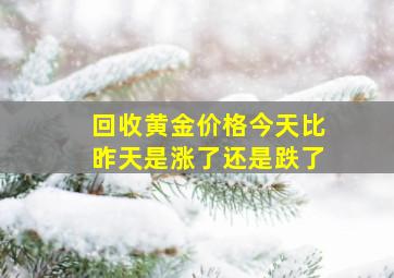 回收黄金价格今天比昨天是涨了还是跌了