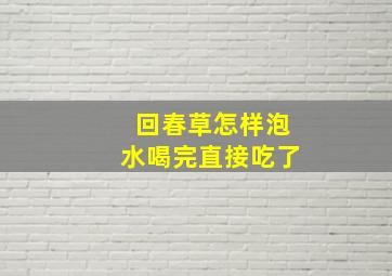 回春草怎样泡水喝完直接吃了