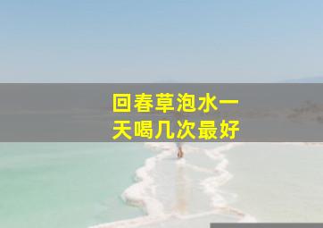 回春草泡水一天喝几次最好