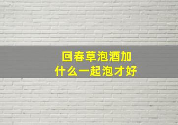 回春草泡酒加什么一起泡才好