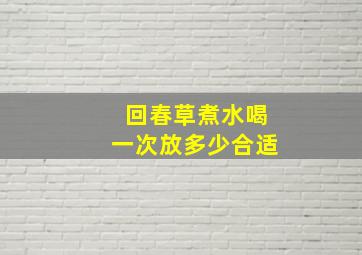 回春草煮水喝一次放多少合适