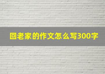 回老家的作文怎么写300字