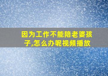 因为工作不能陪老婆孩子,怎么办呢视频播放