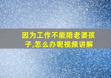 因为工作不能陪老婆孩子,怎么办呢视频讲解