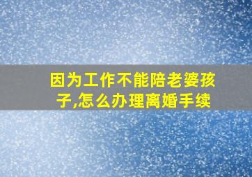 因为工作不能陪老婆孩子,怎么办理离婚手续