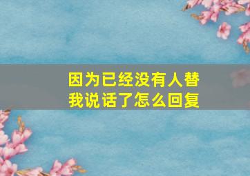 因为已经没有人替我说话了怎么回复