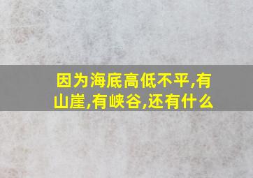 因为海底高低不平,有山崖,有峡谷,还有什么