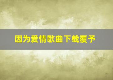 因为爱情歌曲下载覆予