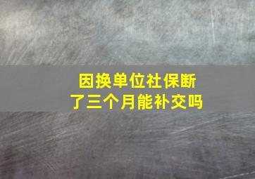 因换单位社保断了三个月能补交吗