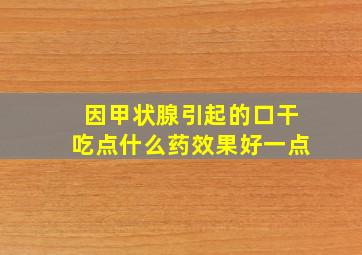 因甲状腺引起的口干吃点什么药效果好一点