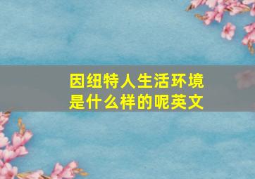 因纽特人生活环境是什么样的呢英文